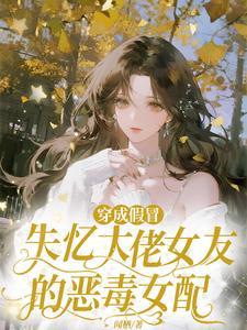 短剧穿成假冒失忆大佬女友的恶毒女配